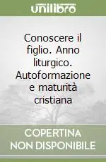 Conoscere il figlio. Anno liturgico. Autoformazione e maturità cristiana Vendita Finale