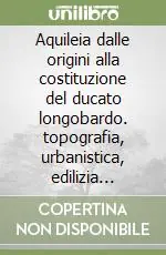 Solo Oggi Aquileia dalle origini alla costituzione del ducato longobardo. topografia, urbanistica, edilizia pubblica. Atti del Convegno