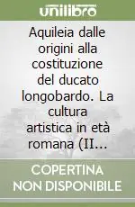 Spedito Oggi Aquileia dalle origini alla costituzione del ducato longobardo. La cultura artistica in età romana (II secolo a. C.-III secolo d. C.)