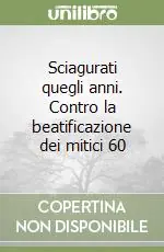 Sciagurati quegli anni. Contro la beatificazione dei mitici 60 Subito Disponibile