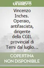 Vincenzo Inches. Operaio, antifascista, dirigente della CGIL provincial di Terni dal luglio ‘44 all‘ottobre ‘52 Must-Have