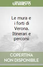 Le mura e i forti di Verona. Itinerari e percorsi Non Perdere