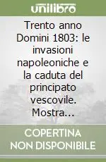 Trento anno Domini 1803 le invasioni napoleoniche e la caduta del principato vescovile. Mostra storico-documentaria (Trento, 11 ottobre-30 novembre 2003) Più Venduto