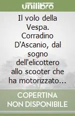 Il volo della Vespa. Corradino D‘Ascanio, dal sogno dell‘elicottero allo scooter che ha motorizzato l‘Italia Direttamente Dal Produttore