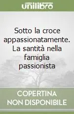 Sotto la croce appassionatamente. La santità nella famiglia passionista Sconto