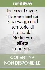In terra Trayne. Toponomastica e paesaggio nel territorio di Troina dal Medioevo all‘età moderna Compra Online