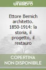 Ultimissimo Modello Ettore Bernich architetto. 1850-1914 la storia, il progetto, il restauro