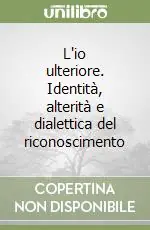 L‘io ulteriore. Identità, alterità e dialettica del riconoscimento Esclusivo