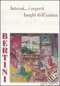 Reso Gratuito Bertini. Interni... I segreti luoghi dell‘anima. Catalogo della mostra (Porcari, 11 novembre-3 dicembre 2006). Ediz. illustrata