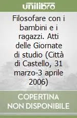 Vendita Finale Filosofare con i bambini e i ragazzi. Atti delle Giornate di studio (Città di Castello, 31 marzo-3 aprile 2006)
