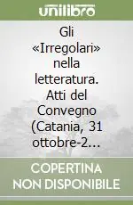 Offerta Gli «Irregolari» nella letteratura. Atti del Convegno (Catania, 31 ottobre-2 novembre 2005)