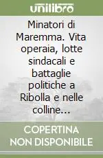 Minatori di Maremma. Vita operaia, lotte sindacali e battaglie politiche a Ribolla e nelle colline metallifere (1860-1915) Compra Online