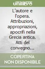 Offerta Limitata L‘autore e l‘opera. Attribuzioni, appropriazioni, apocrifi nella Grecia antica. Atti del convegno internazionale (Pavia, 27-28 maggio 2005)