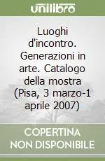 Luoghi d‘incontro. Generazioni in arte. Catalogo della mostra (Pisa, 3 marzo-1 aprile 2007) Promozione