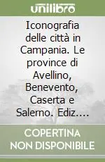Offerta Del Giorno Iconografia delle città in Campania. Le province di Avellino, Benevento, Caserta e Salerno. Ediz. illustrata