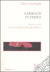 Garibaldi fu ferito. Storia e mito di un rivoluzionario disciplinato Miglior Prezzo
