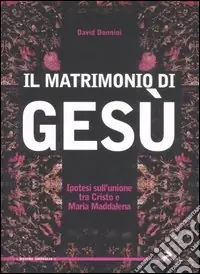Il matrimonio di Gesù. Ipotesi sull‘unione tra Cristo e Maria Maddalena Affare