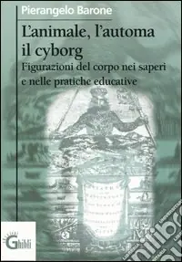Ultima Occasione L‘animale, l‘automa, il cyborg. Figurazioni del corpo nei saperi e nelle pratiche educative