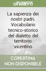La sapienza dei nostri padri. Vocabolario tecnico-storico del dialetto del territorio vicentino Consegna Rapida