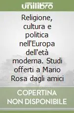 Religione, cultura e politica nell‘Europa dell‘età moderna. Studi offerti a Mario Rosa dagli amici Subito Disponibile