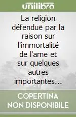 La religion défenduë par la raison sur l‘immortalité de l‘ame et sur quelques autres importantes verités. En plusieurs lettres reciproques Reso Gratuito
