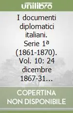 I documenti diplomatici italiani. Serie 1ª (1861-1870). Vol. 10 24 dicembre 1867-31 dicembre 1868 Saldi