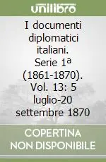I documenti diplomatici italiani. Serie 1ª (1861-1870). Vol. 13 5 luglio-20 settembre 1870 Solo Oggi