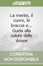 La mente, il cuore, le braccia e... Guida alla salute delle donne Novità
