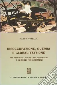 Disoccupazione, guerra e globalizzazione. Tre brevi saggi sui mali del capitalismo e sui rimedi per combatterli Direttamente Dal Produttore