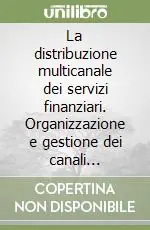 Non Perdere La distribuzione multicanale dei servizi finanziari. Organizzazione e gestione dei canali distributivi e creazione di valore per il cliente