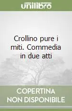 Crollino pure i miti. Commedia in due atti Soddisfatti O Rimborsati