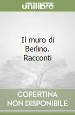Il muro di Berlino. Racconti Ultime Pezzi