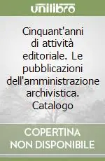 Cinquant‘anni di attività editoriale. Le pubblicazioni dell‘amministrazione archivistica. Catalogo Subito Disponibile