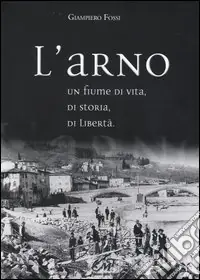 Ultime Pezzi L‘Arno. Un fiume di vita, di storia, di libertà