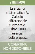 Offerta Limitata Esercizi di matematica A. Calcolo differenziale e integrale. Oltre 1000 esercizi risolti e quiz per l‘autovalutazione