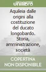 Prezzo Conveniente Aquileia dalle origini alla costituzione del ducato longobardo. Storia, amministrazione, società