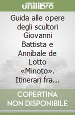 Guida alle opere degli scultori Giovanni Battista e Annibale de Lotto «Minoto». Itinerari fra arte e cultura in Cadore, Zoldo e Longarone Super Prezzo