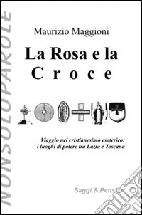 La rosa e la croce. Viaggio nel cristianesimo esoterico. I luoghi di potere tra Lazio e Toscana Ultimissimo Modello