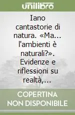 Affare Iano cantastorie di natura. «Ma... l‘ambienti è naturali?». Evidenze e riflessioni su realtà, comportamenti e conseguenze