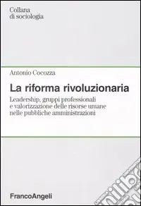 Prezzo Conveniente La riforma rivoluzionaria. Leadership, gruppi professionali e valorizzazione delle risorse umane nelle pubbliche amministrazioni
