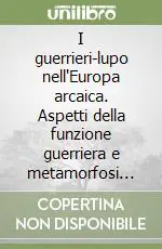 I guerrieri-lupo nell‘Europa arcaica. Aspetti della funzione guerriera e metamorfosi rituali presso gli indoeuropei Di Tendenza