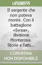 Il sergente che non poteva morire. Con il battaglione «Ivrea», divisione Monterosa. Storie e fatti 1944-45 Vendita Finale