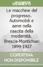 Le macchine del progresso. Automobili e aerei nella nascita della modernità. Brescia-Montichiari 1899-1927 Spedito Oggi