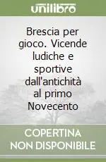Occasione Brescia per gioco. Vicende ludiche e sportive dall‘antichità al primo Novecento