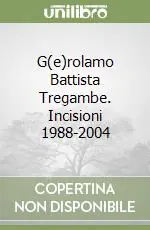 G(e)rolamo Battista Tregambe. Incisioni 1988-2004 Soddisfatti O Rimborsati