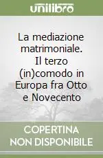 Offerta Limitata La mediazione matrimoniale. Il terzo (in)comodo in Europa fra Otto e Novecento