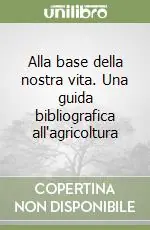 Alla base della nostra vita. Una guida bibliografica all‘agricoltura Compra Online