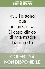 «... Io sono qua rinchiusa...». Il caso clinico di mia madre Fiammetta Ultime Pezzi