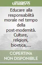 Educare alla responsabilità morale nel tempo della post-modernità. Culture, religioni, bioetica, scuola Consegna Rapida