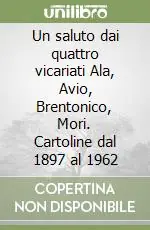 Un saluto dai quattro vicariati Ala, Avio, Brentonico, Mori. Cartoline dal 1897 al 1962 Esclusivo